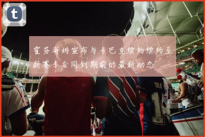 霍芬海姆宣布与卡巴克续约续约至新赛季合同到期前的最新动态
