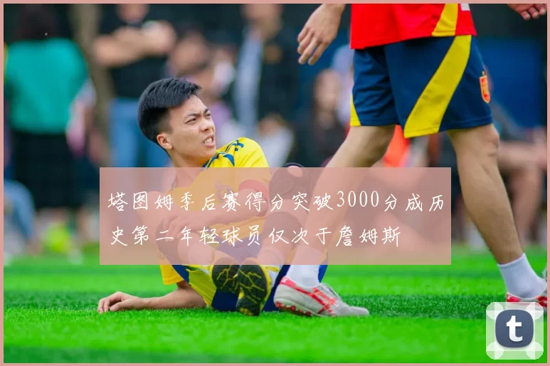 塔图姆季后赛得分突破3000分成历史第二年轻球员仅次于詹姆斯
