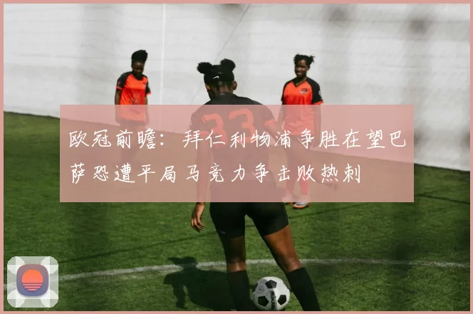 欧冠前瞻：拜仁利物浦争胜在望巴萨恐遭平局马竞力争击败热刺