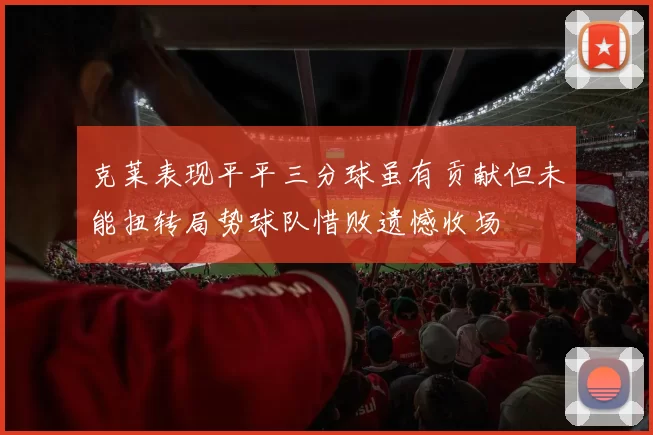 克莱表现平平三分球虽有贡献但未能扭转局势球队惜败遗憾收场