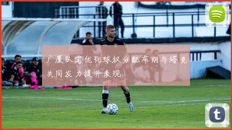 广厦队需优化球权分配布朗与塔克共同发力提升表现