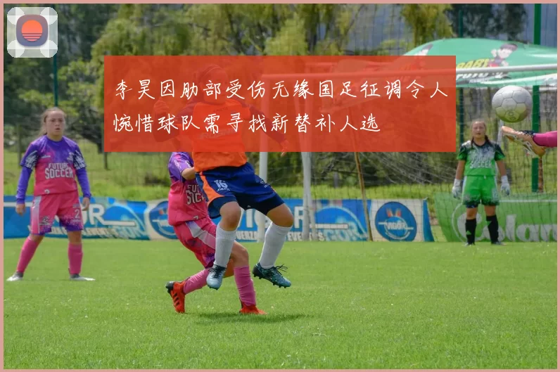 李昊因肋部受伤无缘国足征调令人惋惜球队需寻找新替补人选