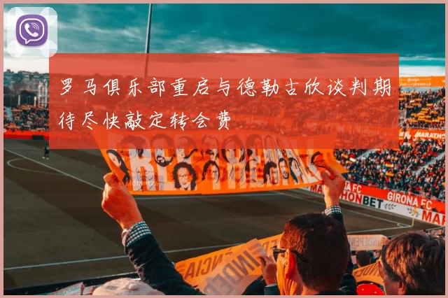 罗马俱乐部重启与德勒古欣谈判期待尽快敲定转会费