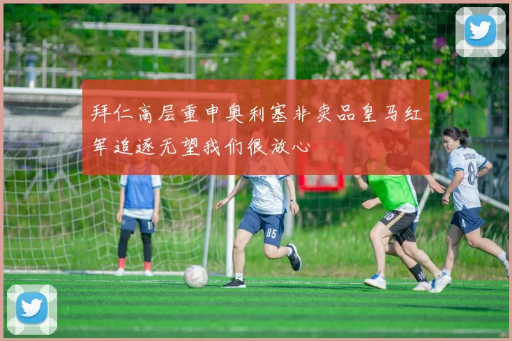 拜仁高层重申奥利塞非卖品皇马红军追逐无望我们很放心