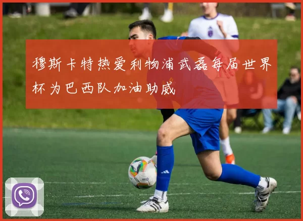 穆斯卡特热爱利物浦武磊每届世界杯为巴西队加油助威