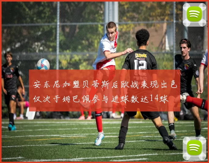 安东尼加盟贝蒂斯后欧战表现出色仅次于姆巴佩参与进球数达14球