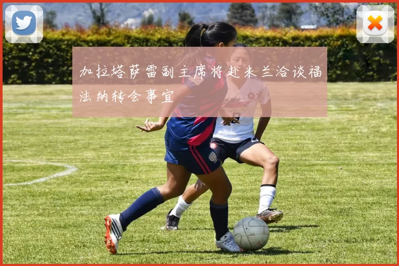 加拉塔萨雷副主席将赴米兰洽谈福法纳转会事宜