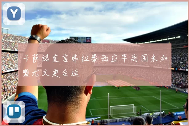 卡萨诺直言弗拉泰西应早离国米加盟尤文更合适