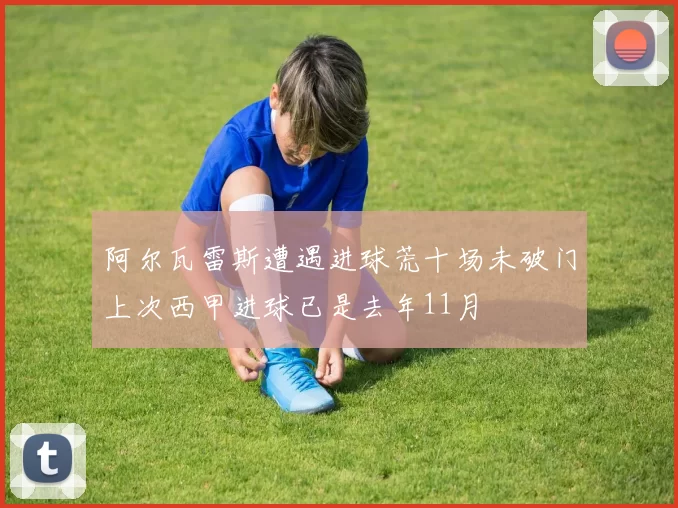 阿尔瓦雷斯遭遇进球荒十场未破门上次西甲进球已是去年11月