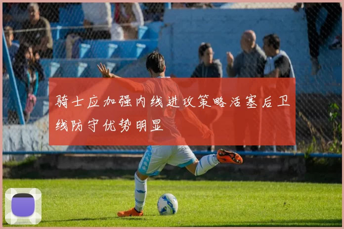 骑士应加强内线进攻策略活塞后卫线防守优势明显