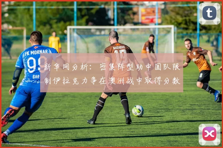 新华网分析：密集阵型助中国队限制伊拉克力争在澳洲战中取得分数