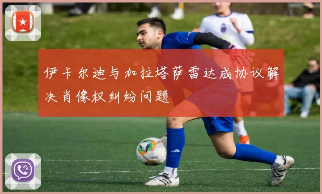 伊卡尔迪与加拉塔萨雷达成协议解决肖像权纠纷问题