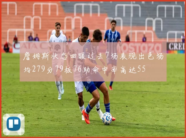 詹姆斯状态回暖过去7场表现出色场均279分79板76助命中率高达55