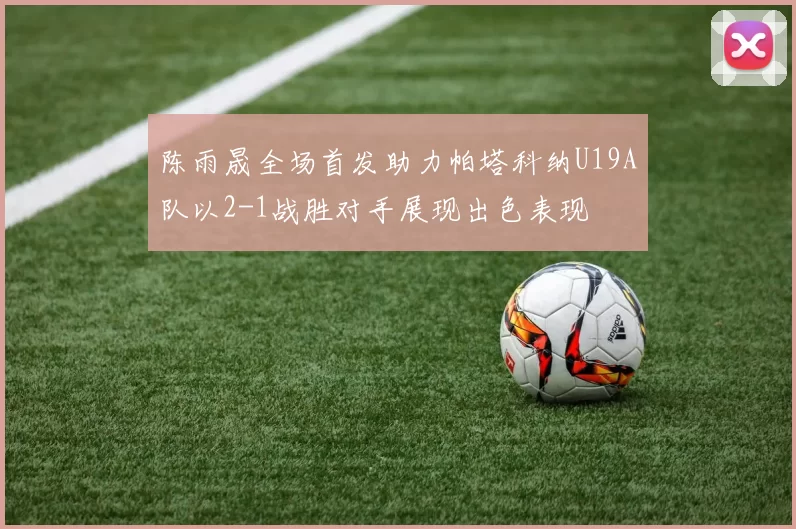 陈雨晟全场首发助力帕塔科纳U19A队以2-1战胜对手展现出色表现