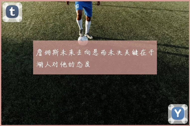 詹姆斯未来去向悬而未决关键在于湖人对他的态度