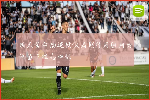 明天黄希扬退役仪式期待用胜利为他留下难忘回忆