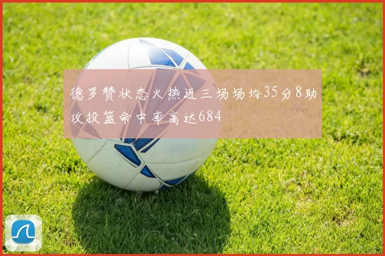 德罗赞状态火热近三场场均35分8助攻投篮命中率高达684