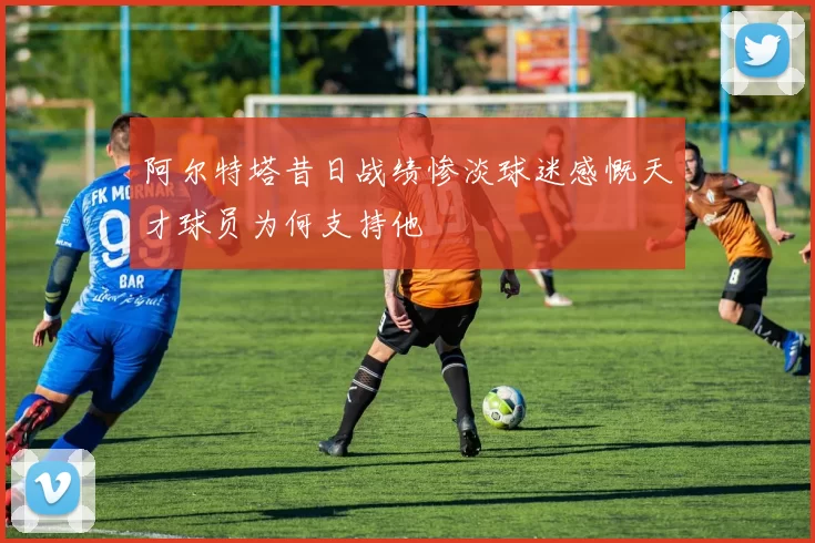 阿尔特塔昔日战绩惨淡球迷感慨天才球员为何支持他