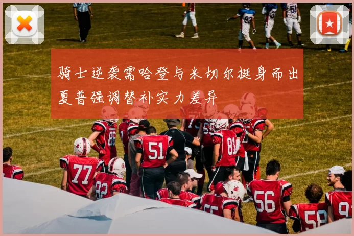 骑士逆袭需哈登与米切尔挺身而出夏普强调替补实力差异