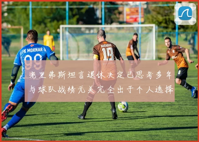 老里弗斯坦言退休决定已思考多年与球队战绩无关完全出于个人选择