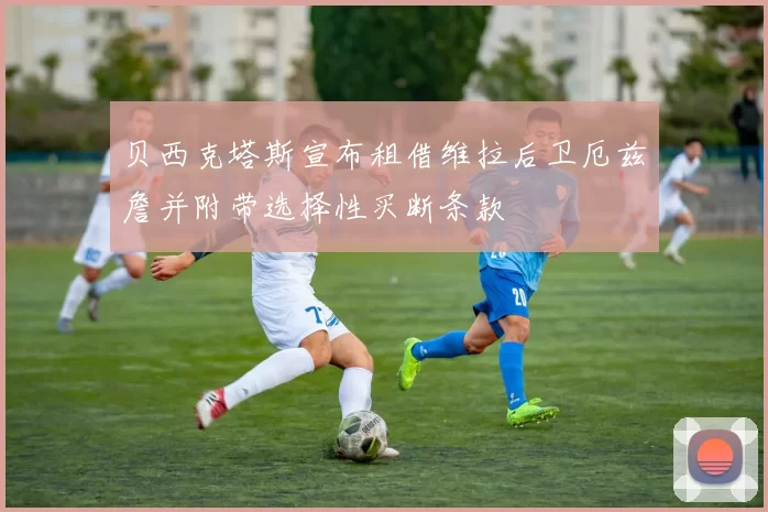 贝西克塔斯宣布租借维拉后卫厄兹詹并附带选择性买断条款