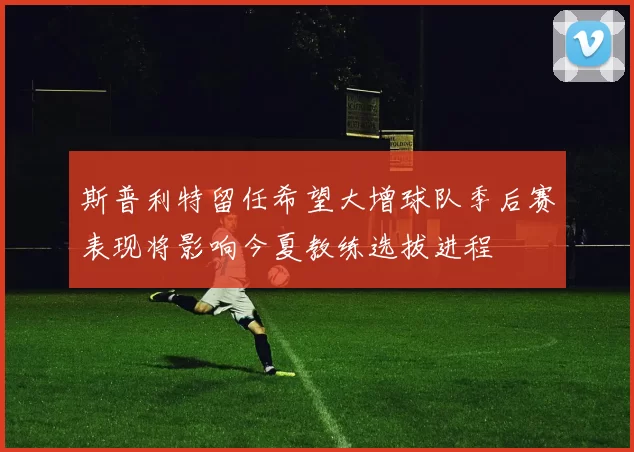 斯普利特留任希望大增球队季后赛表现将影响今夏教练选拔进程