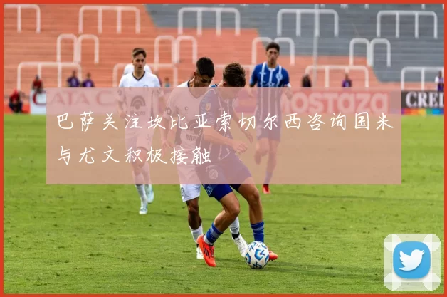 巴萨关注坎比亚索切尔西咨询国米与尤文积极接触