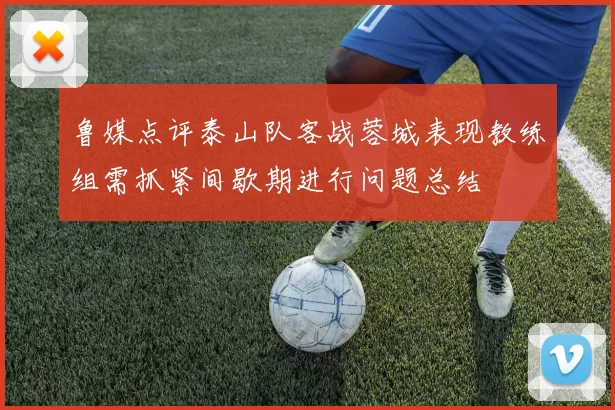 鲁媒点评泰山队客战蓉城表现教练组需抓紧间歇期进行问题总结