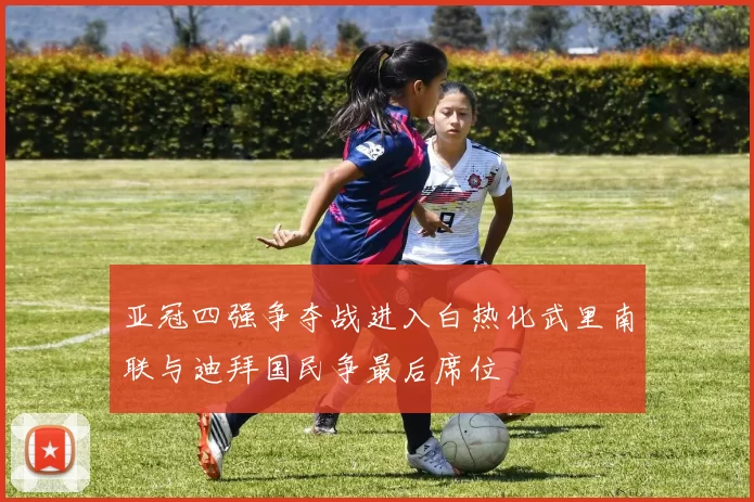 亚冠四强争夺战进入白热化武里南联与迪拜国民争最后席位