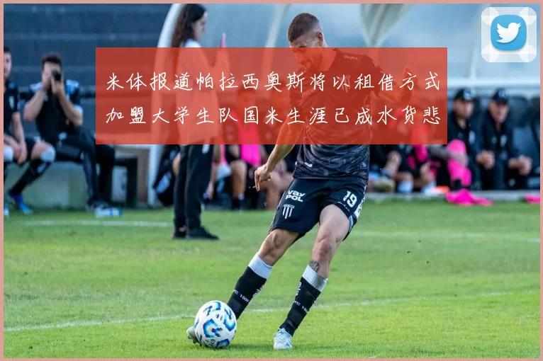 米体报道帕拉西奥斯将以租借方式加盟大学生队国米生涯已成水货悲剧
