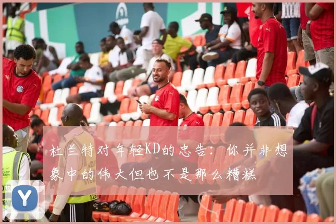 杜兰特对年轻KD的忠告：你并非想象中的伟大但也不是那么糟糕