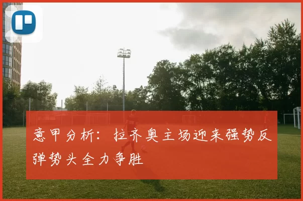 意甲分析：拉齐奥主场迎来强势反弹势头全力争胜